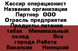 Кассир-операционист › Название организации ­ Партнер, ООО › Отрасль предприятия ­ Продукты питания, табак › Минимальный оклад ­ 29 295 - Все города Работа » Вакансии   . Ненецкий АО,Красное п.